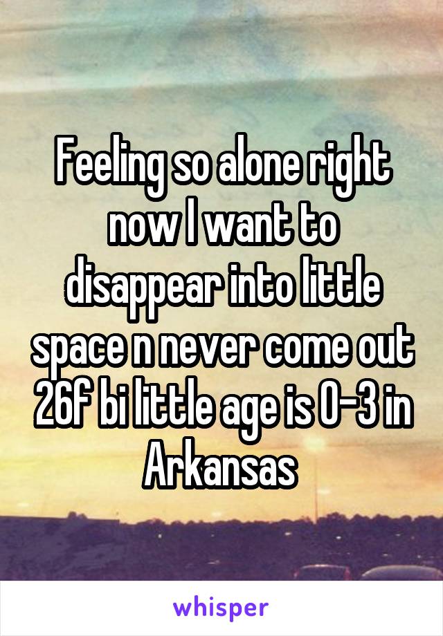 Feeling so alone right now I want to disappear into little space n never come out 26f bi little age is 0-3 in Arkansas 