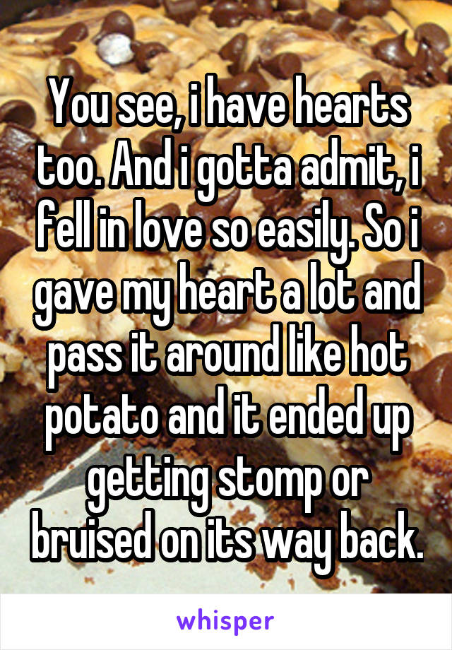 You see, i have hearts too. And i gotta admit, i fell in love so easily. So i gave my heart a lot and pass it around like hot potato and it ended up getting stomp or bruised on its way back.