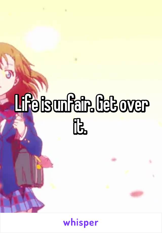 Life is unfair. Get over it. 