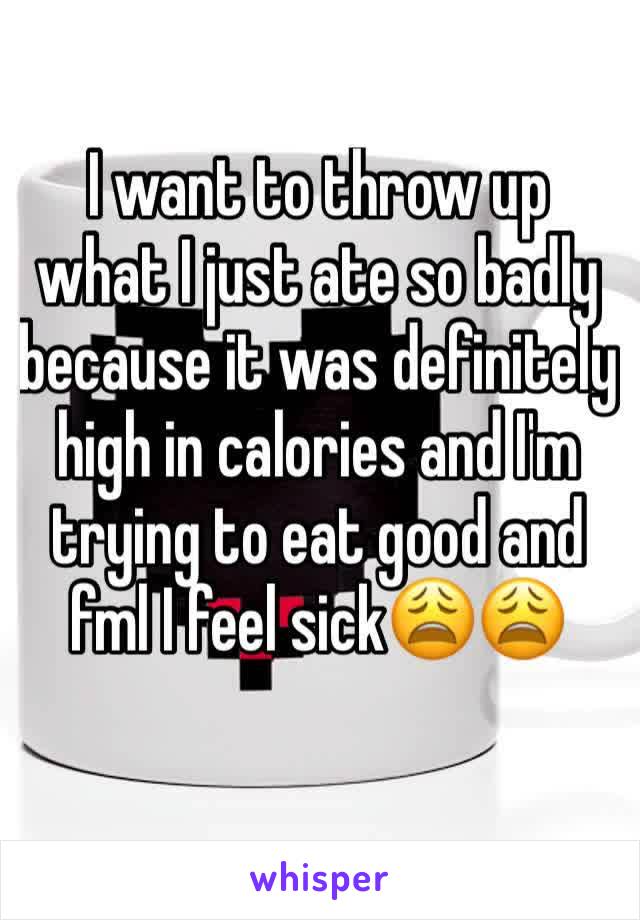 I want to throw up what I just ate so badly because it was definitely high in calories and I'm trying to eat good and fml I feel sick😩😩