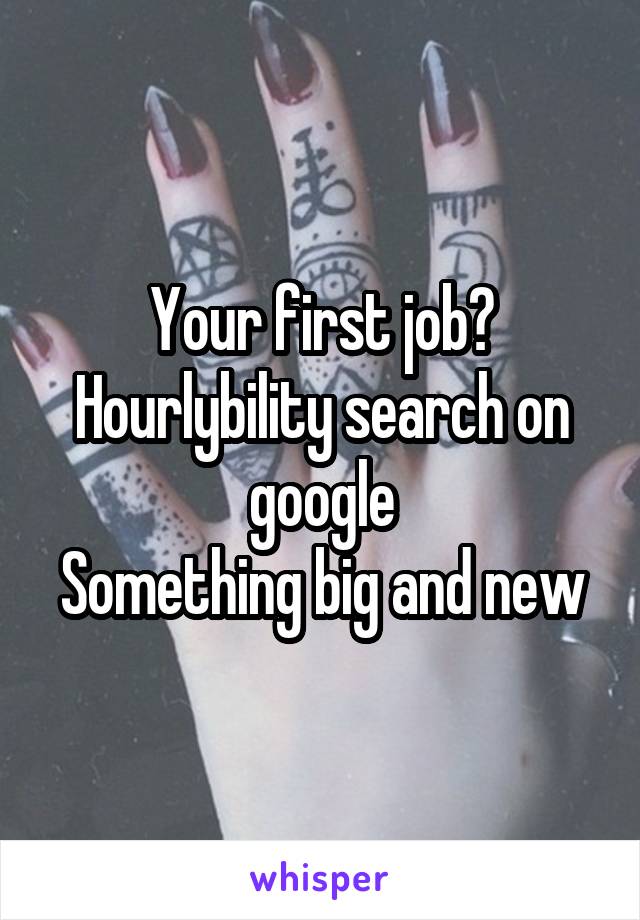 Your first job?
Hourlybility search on google
Something big and new