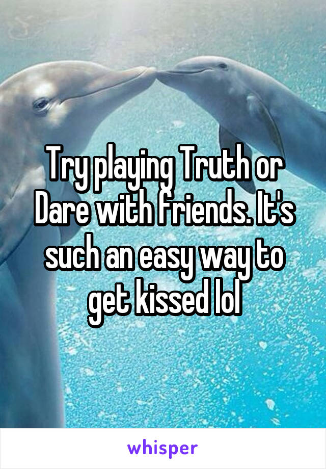 Try playing Truth or Dare with friends. It's such an easy way to get kissed lol