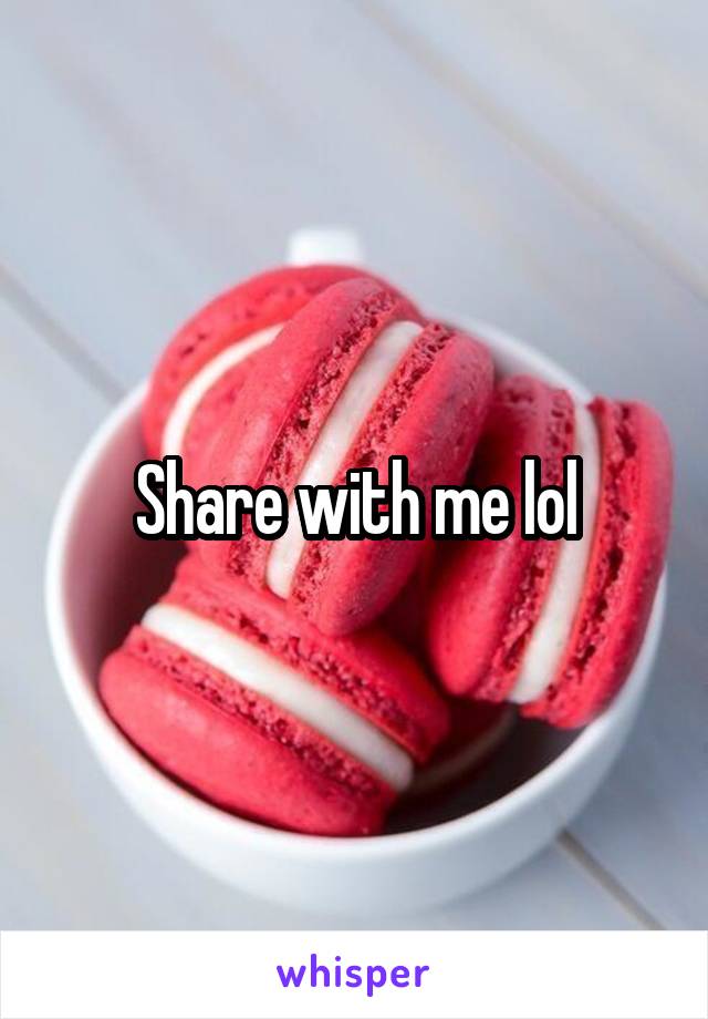 Share with me lol