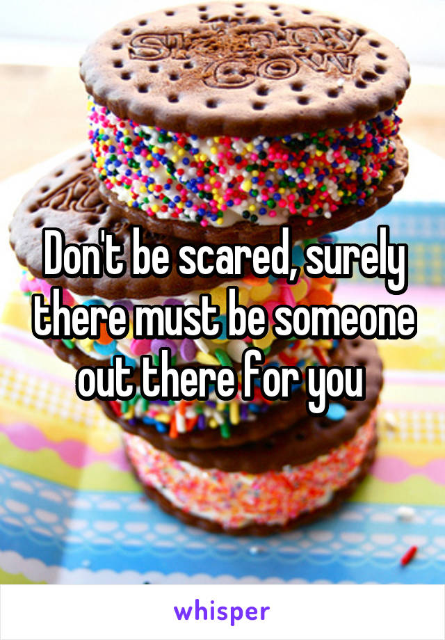 Don't be scared, surely there must be someone out there for you 