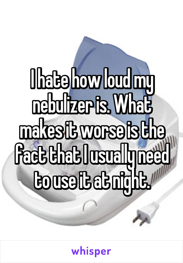 I hate how loud my nebulizer is. What makes it worse is the fact that I usually need to use it at night.