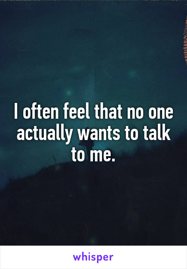 I often feel that no one actually wants to talk to me.