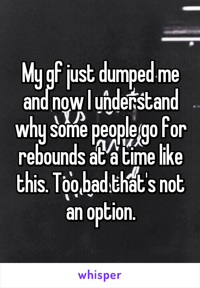 My gf just dumped me and now I understand why some people go for rebounds at a time like this. Too bad that's not an option.