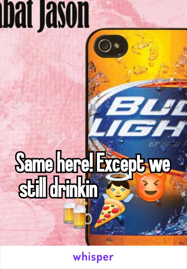 Same here! Except we still drinkin 👼😈🍻🍕