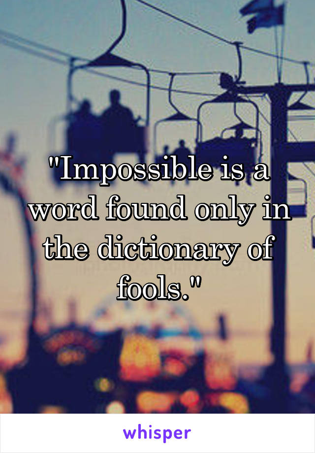 "Impossible is a word found only in the dictionary of fools."