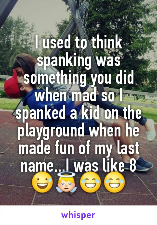 I used to think spanking was something you did when mad so I spanked a kid on the playground when he made fun of my last name...I was like 8 😅👼😂😂