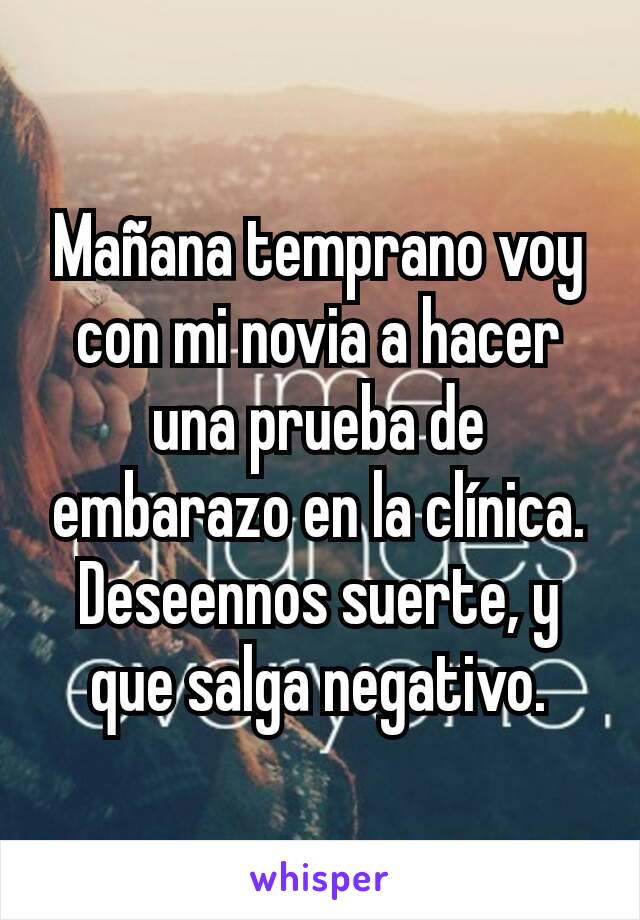 Mañana temprano voy con mi novia a hacer una prueba de embarazo en la clínica. Deseennos suerte, y que salga negativo.