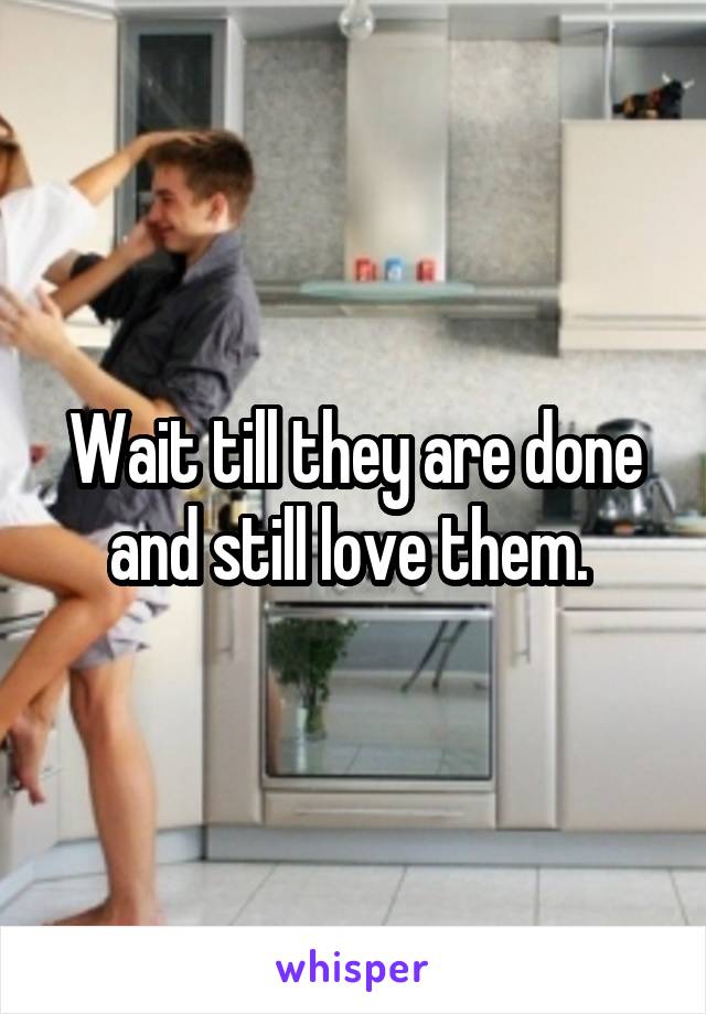 Wait till they are done and still love them. 