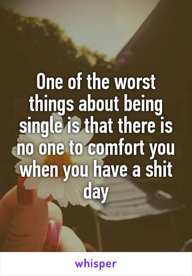 One of the worst things about being single is that there is no one to comfort you when you have a shit day