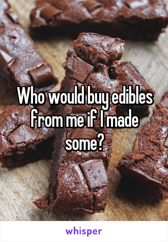 Who would buy edibles from me if I made some?