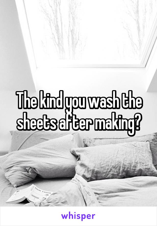 The kind you wash the sheets after making?