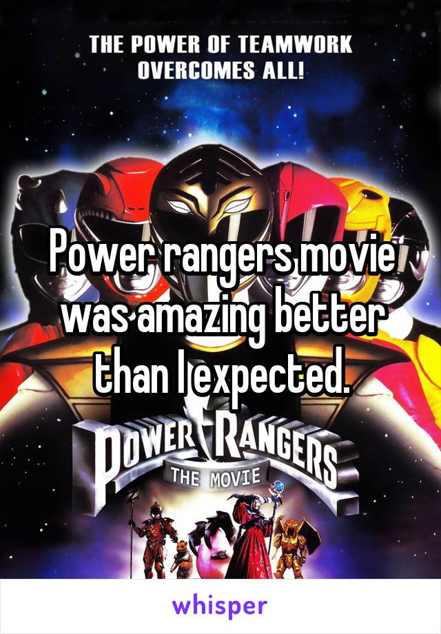 Power rangers movie was amazing better than I expected.