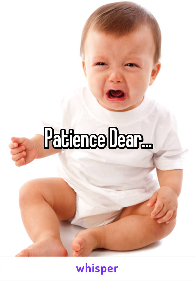 Patience Dear...