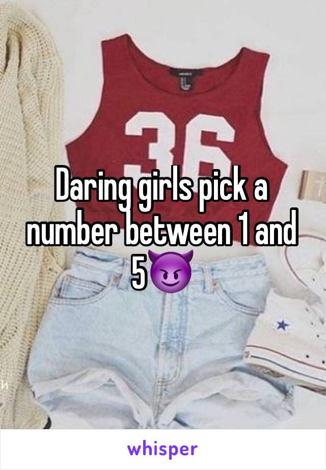 Daring girls pick a number between 1 and 5😈