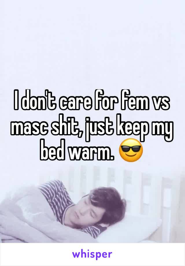 I don't care for fem vs masc shit, just keep my bed warm. 😎