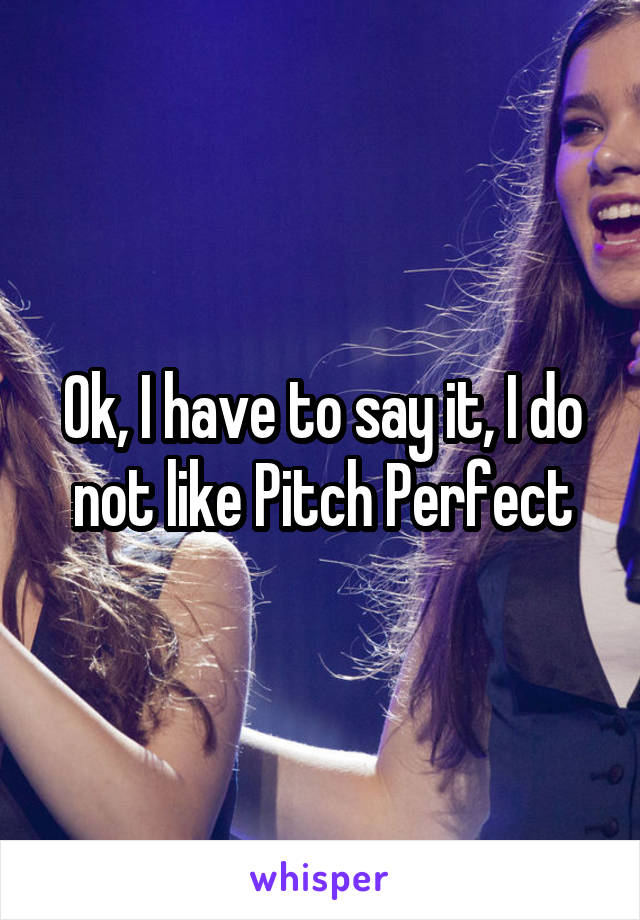 Ok, I have to say it, I do not like Pitch Perfect