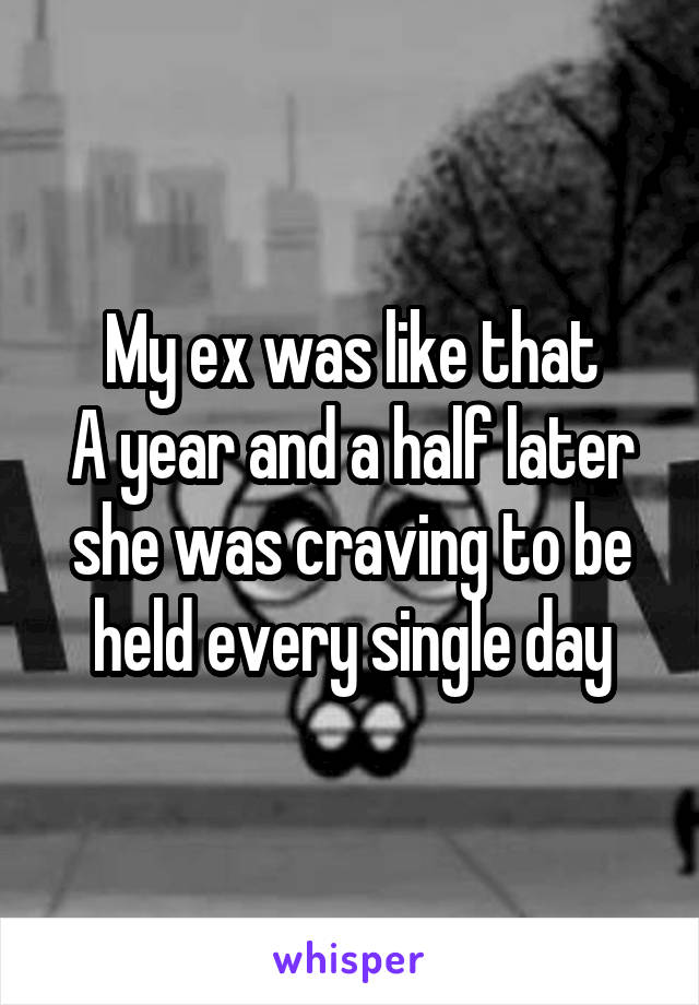 My ex was like that
A year and a half later she was craving to be held every single day