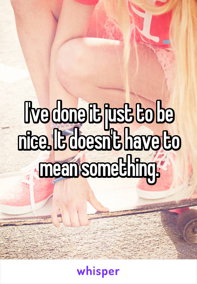 I've done it just to be nice. It doesn't have to mean something.