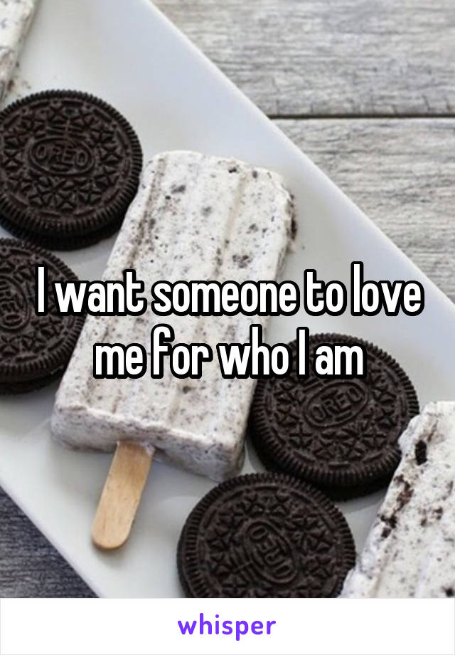 I want someone to love me for who I am