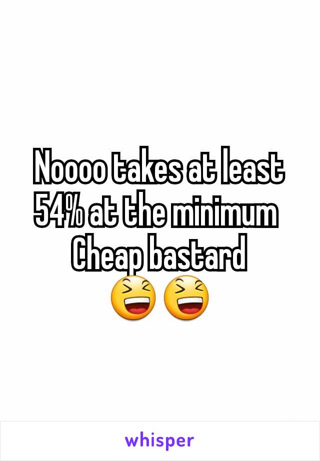 Noooo takes at least 54% at the minimum 
Cheap bastard
😆😆