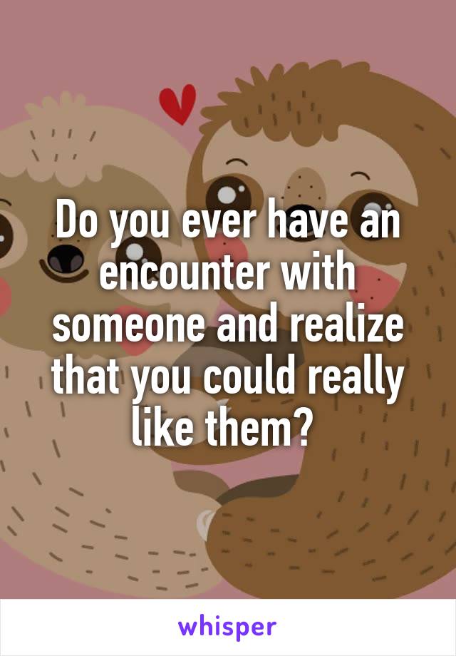 Do you ever have an encounter with someone and realize that you could really like them? 