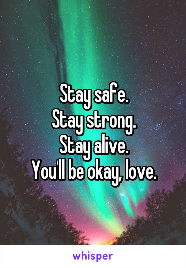 Stay safe.
Stay strong.
Stay alive.
You'll be okay, love.