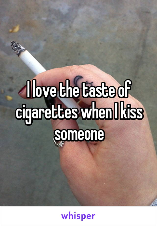 I love the taste of cigarettes when I kiss someone