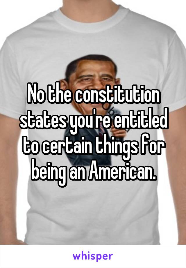 No the constitution states you're entitled to certain things for being an American.