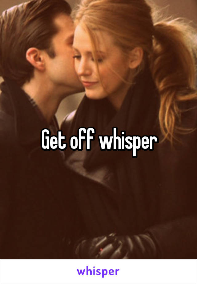 Get off whisper