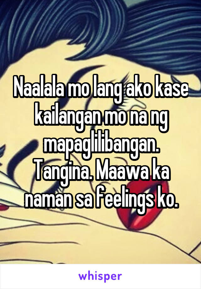 Naalala mo lang ako kase kailangan mo na ng mapaglilibangan. Tangina. Maawa ka naman sa feelings ko.