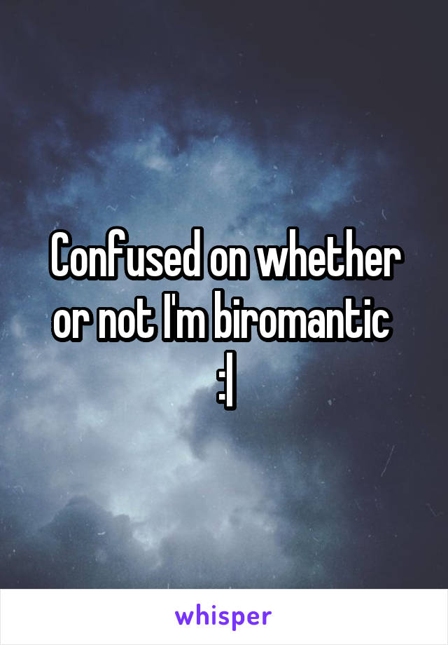 Confused on whether or not I'm biromantic 
:|