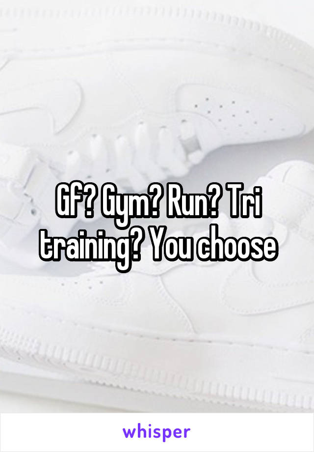 Gf? Gym? Run? Tri training? You choose