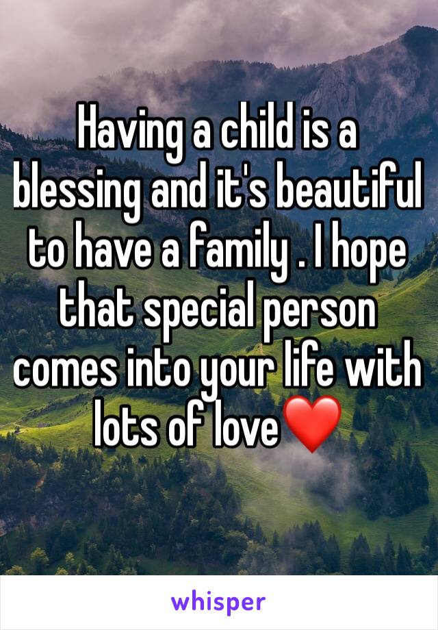 Having a child is a blessing and it's beautiful to have a family . I hope that special person comes into your life with lots of love❤️ 