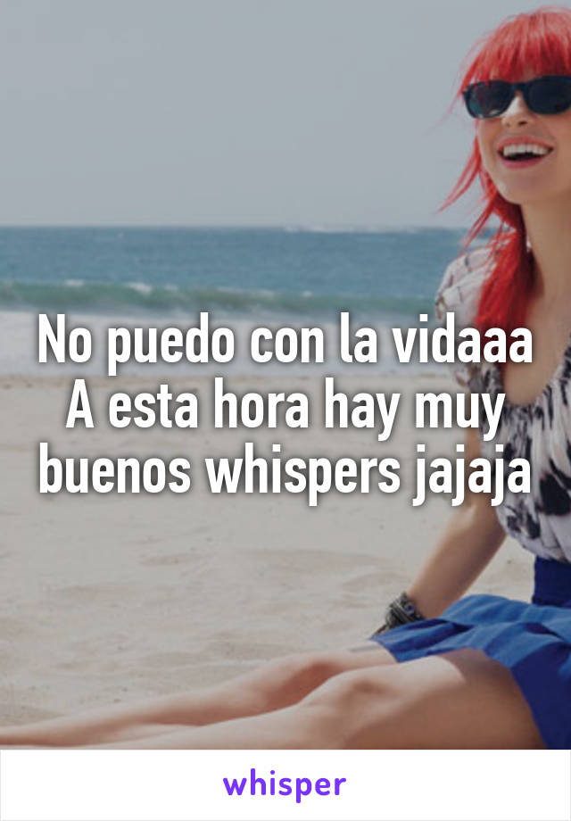 No puedo con la vidaaa
A esta hora hay muy buenos whispers jajaja