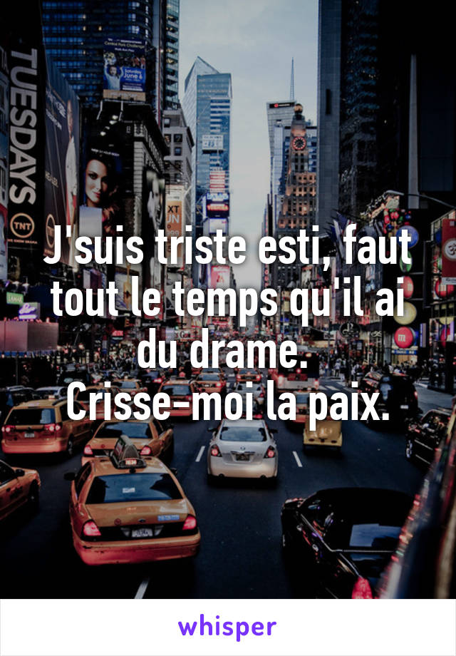 J'suis triste esti, faut tout le temps qu'il ai du drame. 
Crisse-moi la paix.