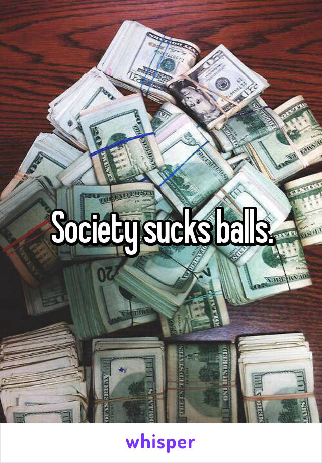 Society sucks balls.