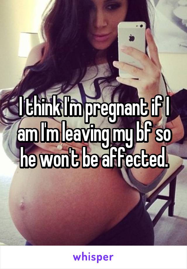 I think I'm pregnant if I am I'm leaving my bf so he won't be affected.