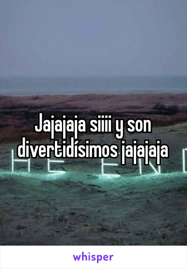 Jajajaja siiii y son divertidísimos jajajaja