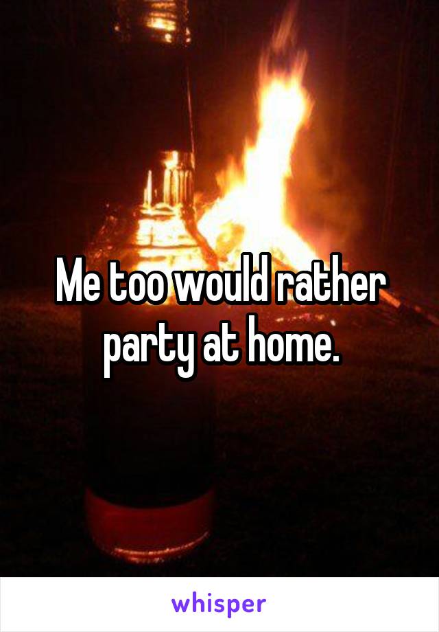 Me too would rather party at home.