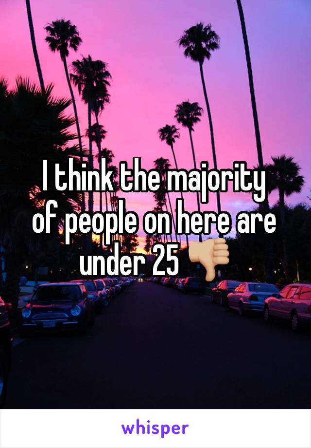 I think the majority 
of people on here are 
under 25 👎🏼