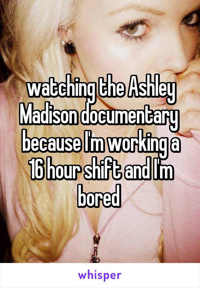 watching the Ashley Madison documentary  because I'm working a 16 hour shift and I'm bored 