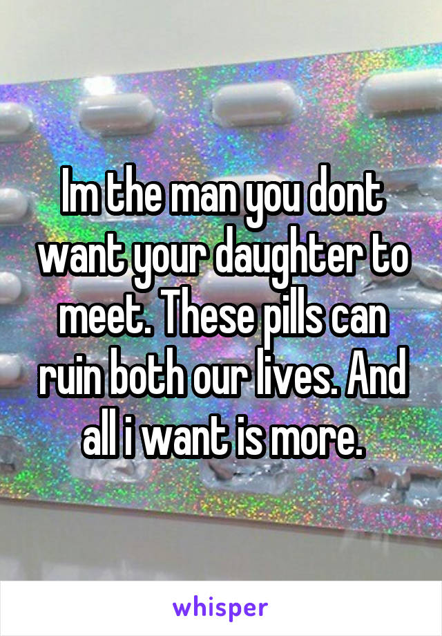 Im the man you dont want your daughter to meet. These pills can ruin both our lives. And all i want is more.