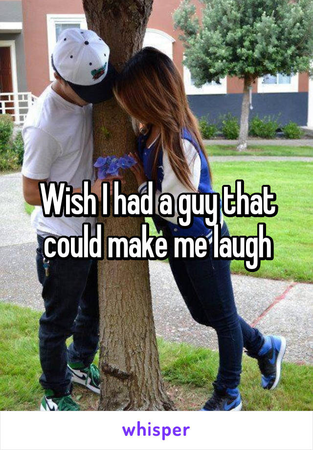 Wish I had a guy that could make me laugh