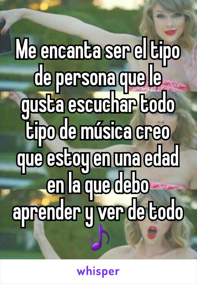 Me encanta ser el tipo de persona que le gusta escuchar todo tipo de música creo que estoy en una edad en la que debo aprender y ver de todo 🎵