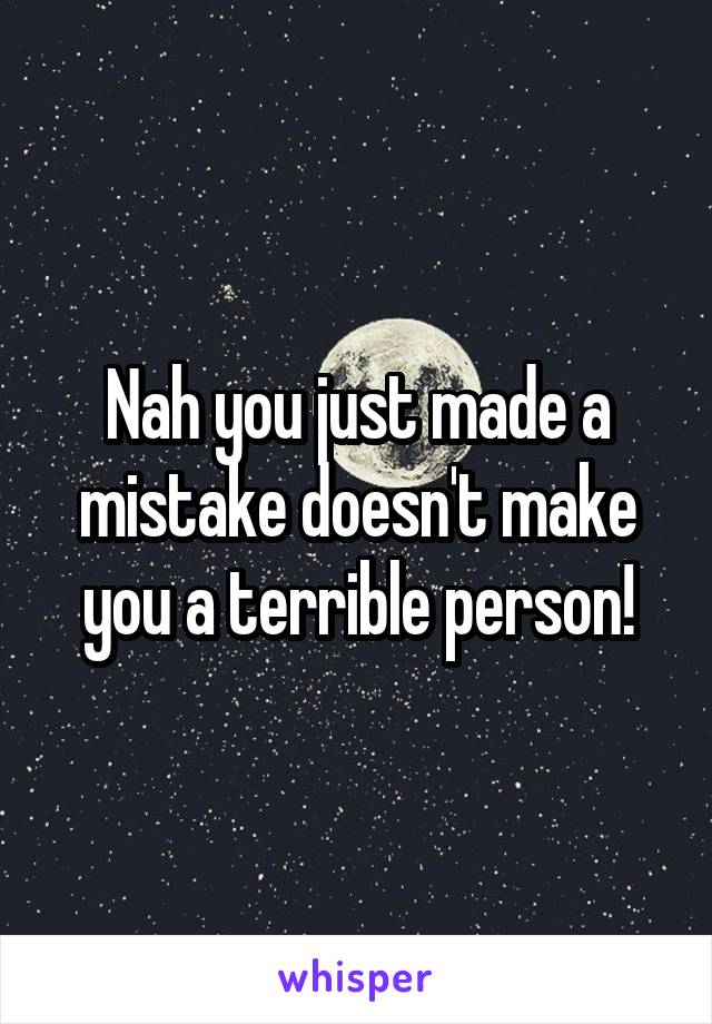 Nah you just made a mistake doesn't make you a terrible person!