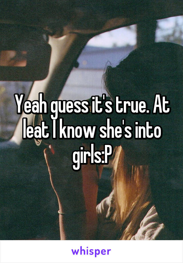 Yeah guess it's true. At leat I know she's into girls:P